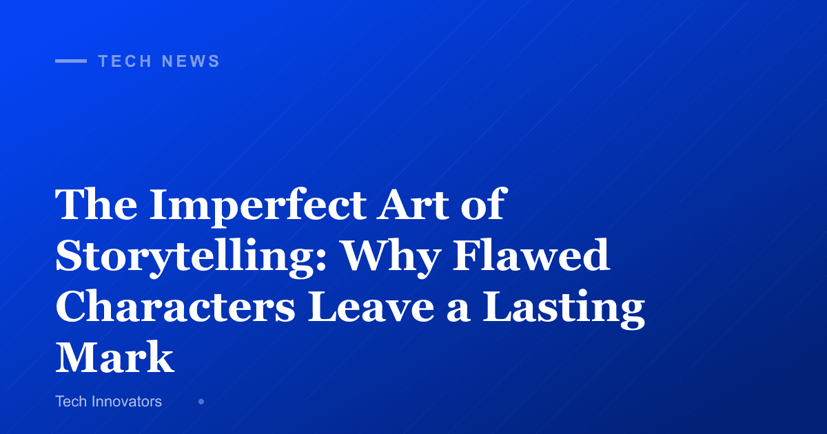 The Imperfect Art of Storytelling: Why Flawed Characters Leave a Lasting Mark